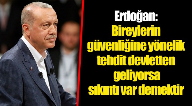 Erdoğan: Bireylerin güvenliğine yönelik tehdit devletten geliyorsa sıkıntı var demektir