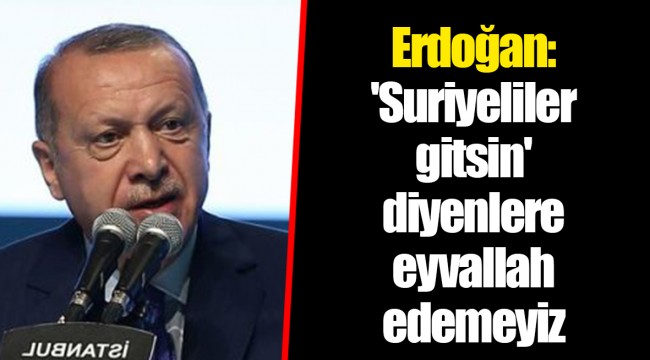 Erdoğan: 'Suriyeliler gitsin' diyenlere eyvallah edemeyiz
