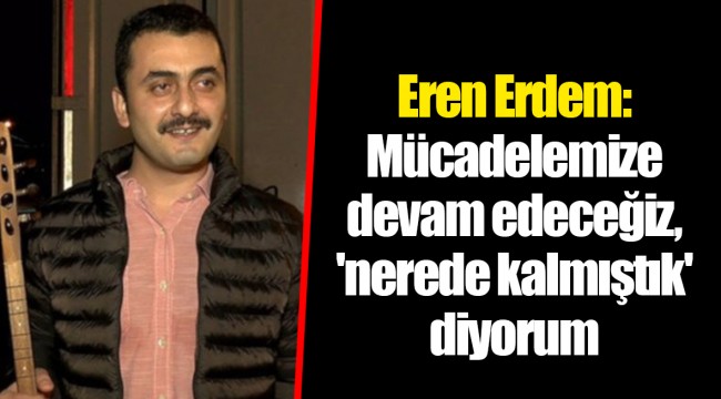 Eren Erdem: Mücadelemize devam edeceğiz, 'nerede kalmıştık' diyorum