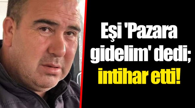 Eşi 'Pazara gidelim' dedi; intihar etti!