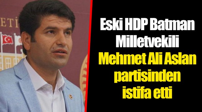Eski HDP Batman Milletvekili Mehmet Ali Aslan partisinden istifa etti