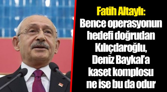 Fatih Altaylı: Bence operasyonun hedefi doğrudan Kılıçdaroğlu, Deniz Baykal’a kaset komplosu ne ise bu da odur