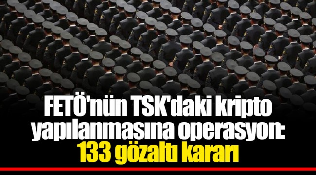 FETÖ'nün TSK'daki kripto yapılanmasına operasyon: 133 gözaltı kararı