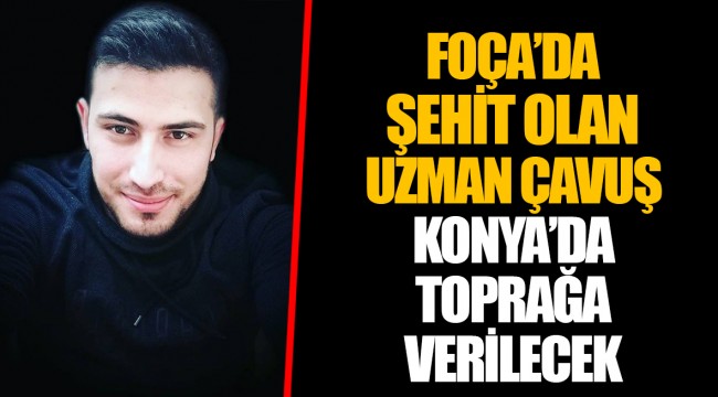 FOÇA’DA ŞEHİT OLAN UZMAN ÇAVUŞ KONYA’DA TOPRAĞA VERİLECEK