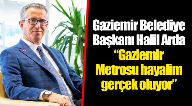 Gaziemir Belediye Başkanı Halil Arda  “Gaziemir Metrosu hayalim gerçek oluyor”
