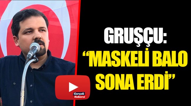 GRUŞÇU: "MASKELİ BALO SONA ERDİ"