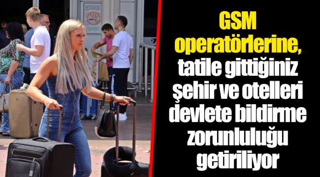 GSM operatörlerine, tatile gittiğiniz şehir ve otelleri devlete bildirme zorunluluğu getiriliyor