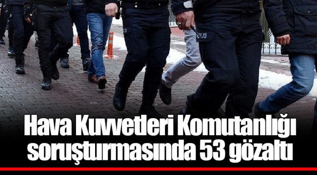 Hava Kuvvetleri Komutanlığı soruşturmasında 53 gözaltı