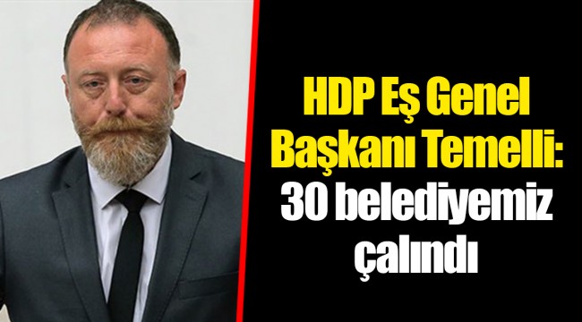 HDP Eş Genel Başkanı Temelli: 30 belediyemiz çalındı
