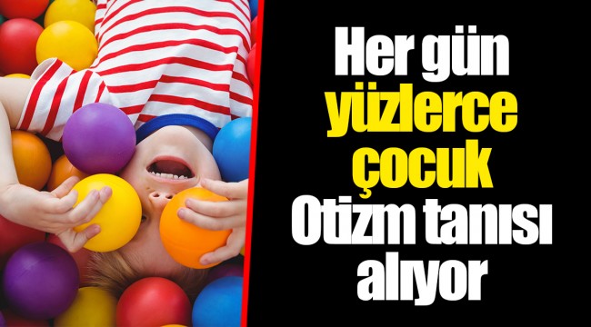 Her gün yüzlerce çocuk Otizm tanısı alıyor