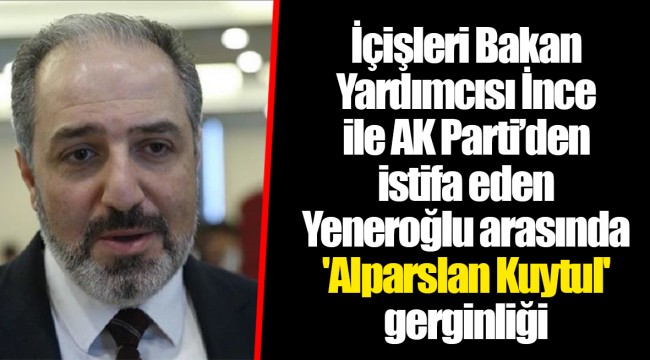 İçişleri Bakan Yardımcısı İnce ile AK Parti’den istifa eden Yeneroğlu arasında 'Alparslan Kuytul' gerginliği