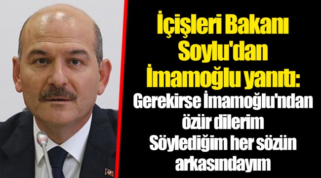 İçişleri Bakanı Soylu'dan İmamoğlu yanıtı:Gerekirse İmamoğlu'ndan özür dilerim Söylediğim her sözün arkasındayım
