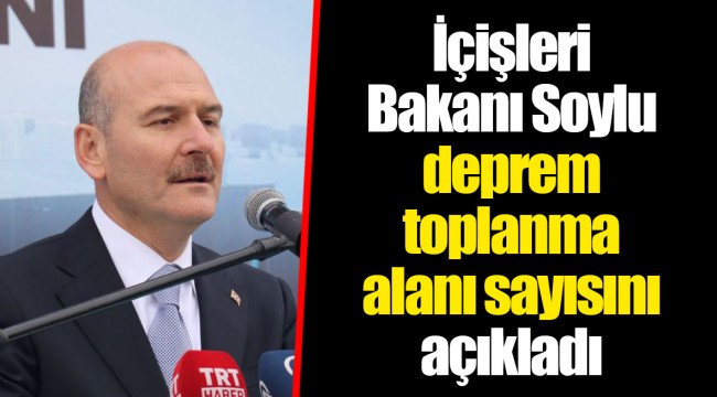 İçişleri Bakanı Soylu deprem toplanma alanı sayısını açıkladı