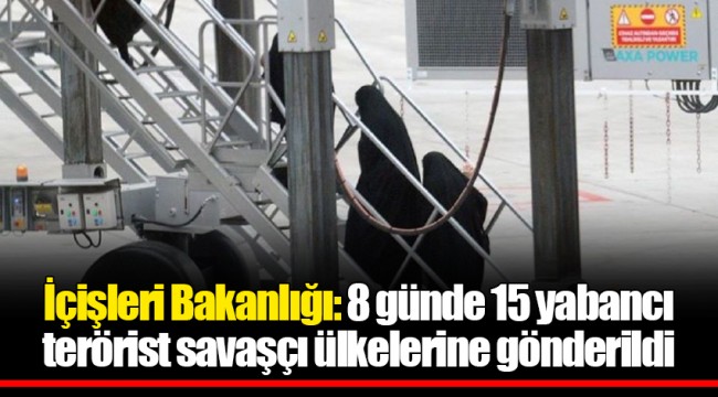 İçişleri Bakanlığı: 8 günde 15 yabancı terörist savaşçı ülkelerine gönderildi