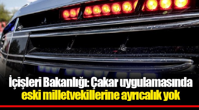İçişleri Bakanlığı: Çakar uygulamasında eski milletvekillerine ayrıcalık yok