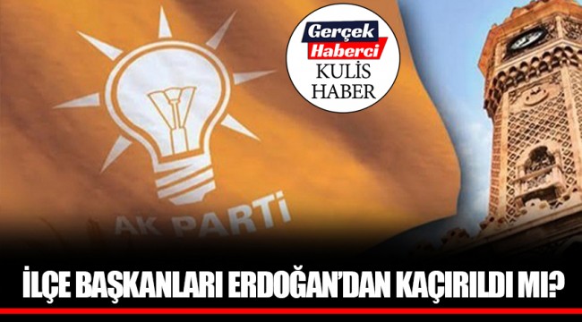 İLÇE BAŞKANLARI ERDOĞAN’DAN KAÇIRILDI MI?