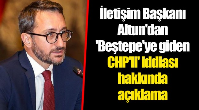 İletişim Başkanı Altun'dan 'Beştepe'ye giden CHP'li' iddiası hakkında açıklama