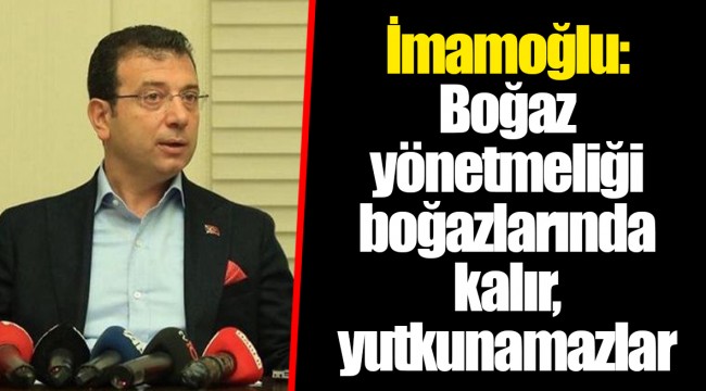 İmamoğlu: Boğaz yönetmeliği boğazlarında kalır, yutkunamazlar