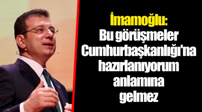 İmamoğlu: Bu görüşmeler Cumhurbaşkanlığı'na hazırlanıyorum anlamına gelmez