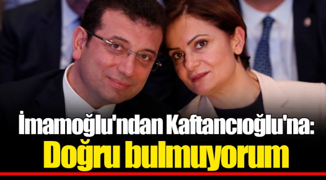 İmamoğlu'ndan Kaftancıoğlu'na: Doğru bulmuyorum