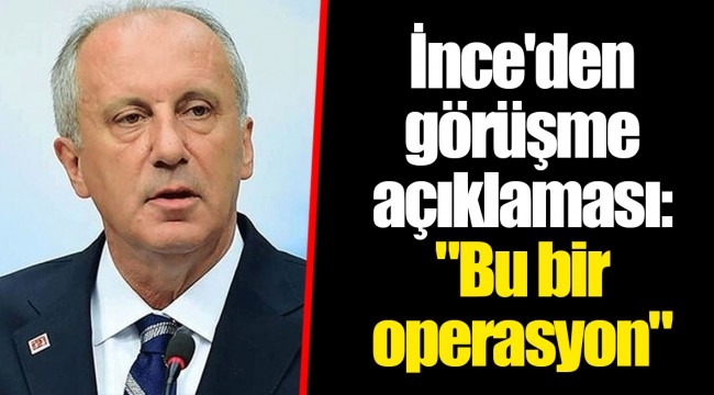 İnce'den görüşme açıklaması: "Bu bir operasyon"