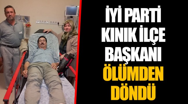 İYİ PARTİ KINIK İLÇE BAŞKANI ÖLÜMDEN DÖNDÜ