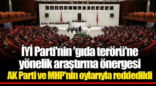İYİ Parti'nin 'gıda terörü'ne yönelik araştırma önergesi AK Parti ve MHP'nin oylarıyla reddedildi