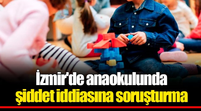 İzmir'de anaokulunda şiddet iddiasına soruşturma