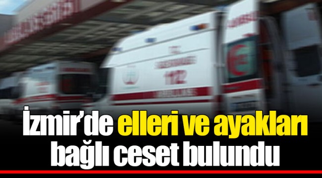 İzmir’de elleri ve ayakları bağlı ceset bulundu