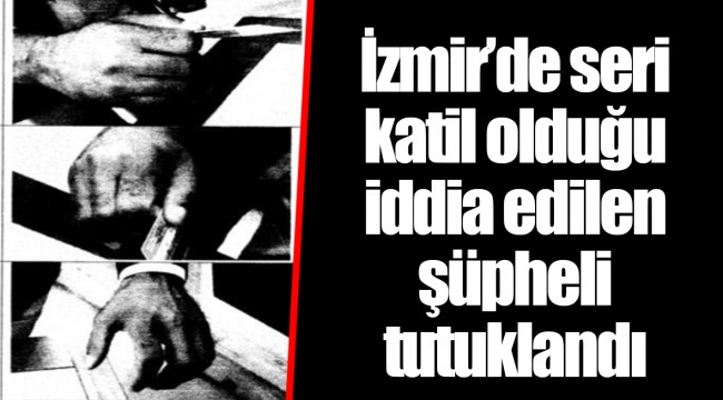 İzmir’de seri katil olduğu iddia edilen şüpheli tutuklandı