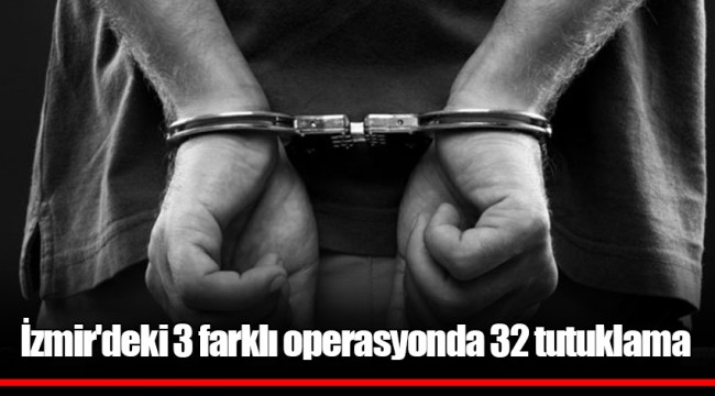 İzmir'deki 3 farklı operasyonda 32 tutuklama