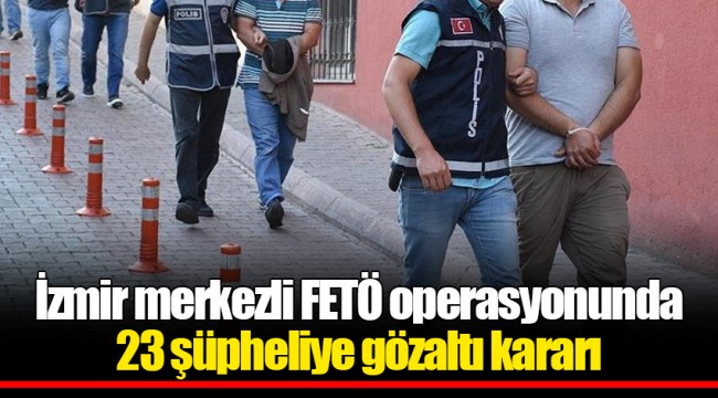 İzmir merkezli FETÖ operasyonunda 23 şüpheliye gözaltı kararı