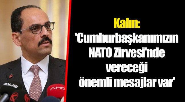 Kalın: 'Cumhurbaşkanımızın NATO Zirvesi'nde vereceği önemli mesajlar var'