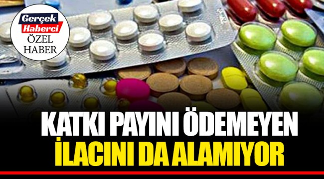 KATKI PAYINI ÖDEMEYEN İLACINI DA ALAMIYOR