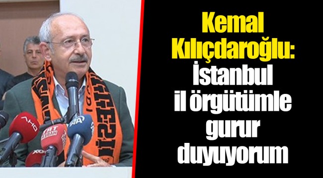 Kemal Kılıçdaroğlu: İstanbul il örgütümle gurur duyuyorum