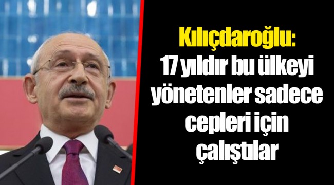 Kılıçdaroğlu: 17 yıldır bu ülkeyi yönetenler sadece cepleri için çalıştılar