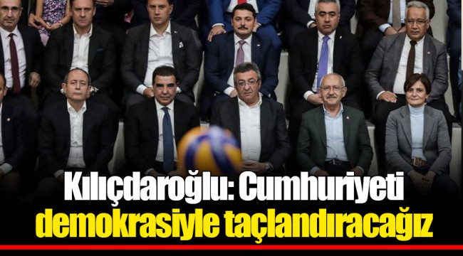 Kılıçdaroğlu: Cumhuriyeti demokrasiyle taçlandıracağız