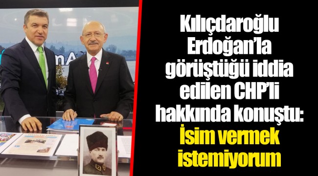 Kılıçdaroğlu Erdoğan’la görüştüğü iddia edilen CHP’li hakkında konuştu: İsim vermek istemiyorum
