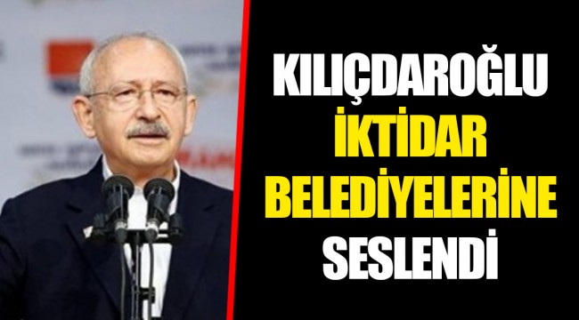 KILIÇDAROĞLU İKTİDAR BELEDİYELERİNE SESLENDİ