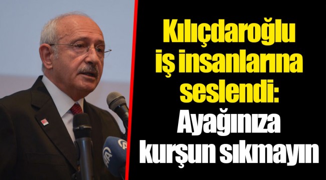 Kılıçdaroğlu iş insanlarına seslendi: Ayağınıza kurşun sıkmayın