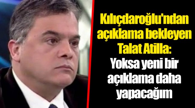 Kılıçdaroğlu'ndan açıklama bekleyen Talat Atilla: Yoksa yeni bir açıklama daha yapacağım
