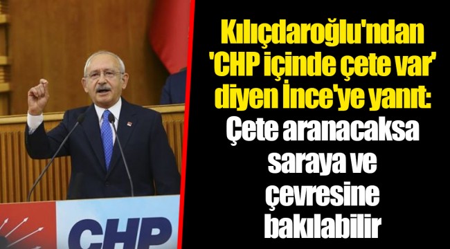 Kılıçdaroğlu'ndan 'CHP içinde çete var' diyen İnce'ye yanıt: Çete aranacaksa saraya ve çevresine bakılabilir