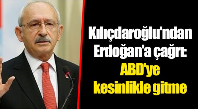 Kılıçdaroğlu'ndan Erdoğan'a çağrı: ABD'ye kesinlikle gitme