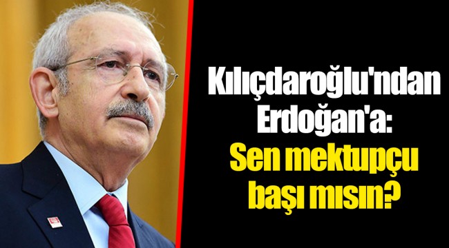 Kılıçdaroğlu'ndan Erdoğan'a: Sen mektupçu başı mısın?
