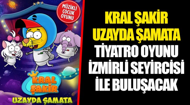 KRAL ŞAKİR UZAYDA ŞAMATA TİYATRO OYUNU İZMİRLİ SEYİRCİSİ İLE BULUŞACAK