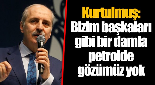 Kurtulmuş: Bizim başkaları gibi bir damla petrolde gözümüz yok