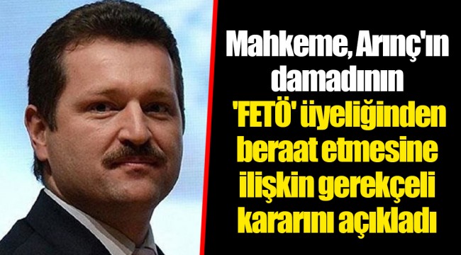 Mahkeme, Arınç'ın damadının 'FETÖ' üyeliğinden beraat etmesine ilişkin gerekçeli kararını açıkladı