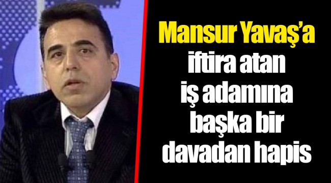Mansur Yavaş’a iftira atan iş adamına başka bir davadan hapis