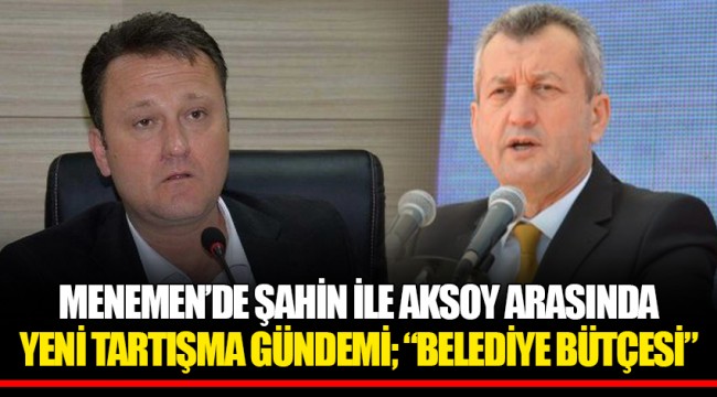 MENEMEN’DE ŞAHİN İLE AKSOY ARASINDA YENİ TARTIŞMA GÜNDEMİ; “BELEDİYE BÜTÇESİ”