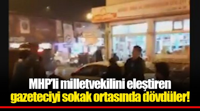 MHP’li milletvekilini eleştiren gazeteciyi sokak ortasında dövdüler!